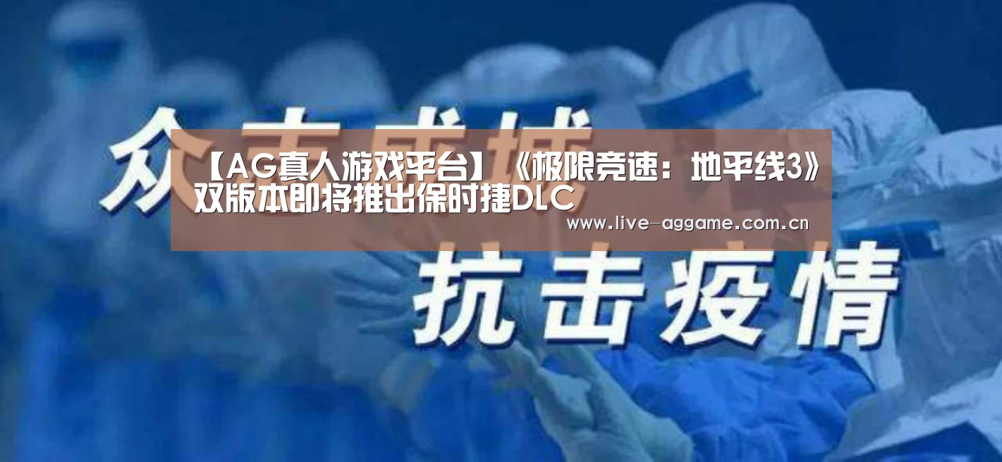 【AG真人游戏平台】《极限竞速：地平线3》双版本即将推出保时捷DLC
